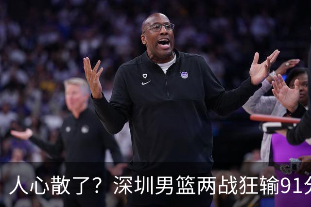 人心散了？深圳男篮两战狂输91分惹争议，顾全难逃帅位危机