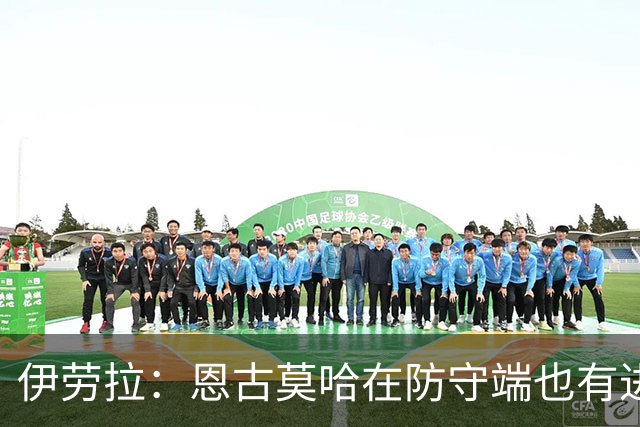 伊劳拉：恩古莫哈在防守端也有进步，他正在成为更全面的球员