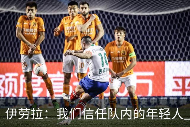 伊劳拉：我们信任队内的年轻人 现在要备战周末与阿森纳的比赛