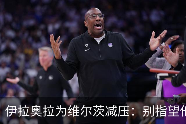 伊拉奥拉为维尔茨减压：别指望他单赛季进15球，他的价值不在进球
