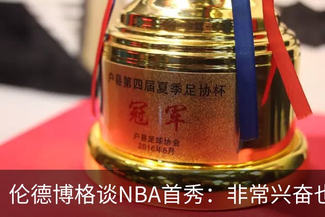 伦德博格谈NBA首秀：非常兴奋也有点紧张 毕竟要防守东契奇