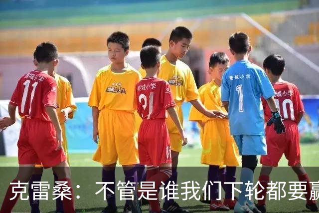 克雷桑：不管是谁我们下轮都要赢球，假设蓉城已夺冠我们也会争胜