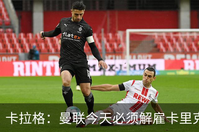 卡拉格：曼联今天必须解雇卡里克，尽管他在球迷中站理