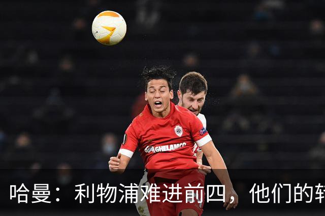 哈曼：利物浦难进前四，他们的转会严重超支