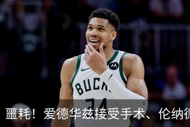 噩耗！爱德华兹接受手术、伦纳德官宣不打：你要毁了NBA！