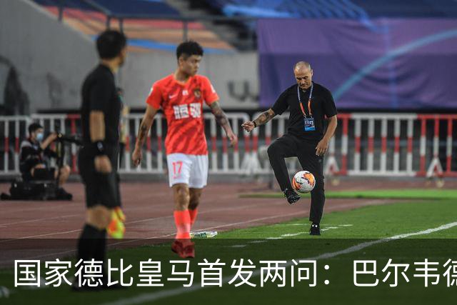国家德比皇马首发两问：巴尔韦德踢哪 中卫用谁