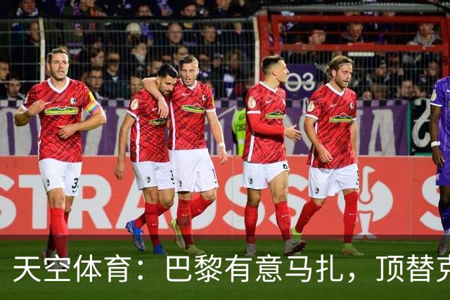 天空体育：巴黎有意马扎，顶替克瓦拉茨赫利亚