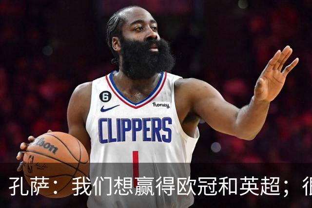 孔萨：我们想赢得欧冠和英超；很期待和凯恩交手
