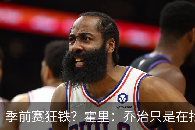 季前赛狂铁？霍里：乔治只是在找状态 这个年纪了夏天不会练太狠