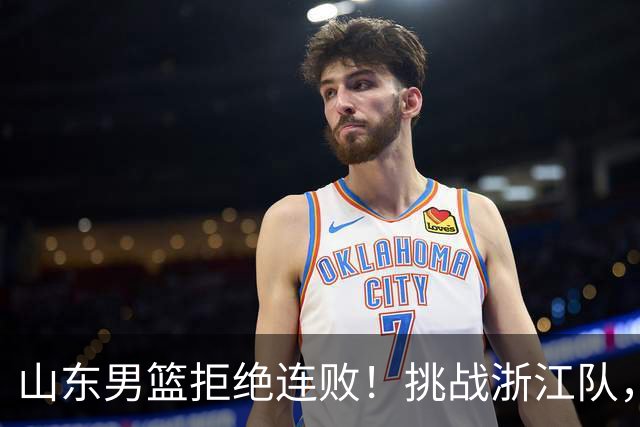 山东男篮拒绝连败！挑战浙江队，班顿对位扎加尔斯，央视直播