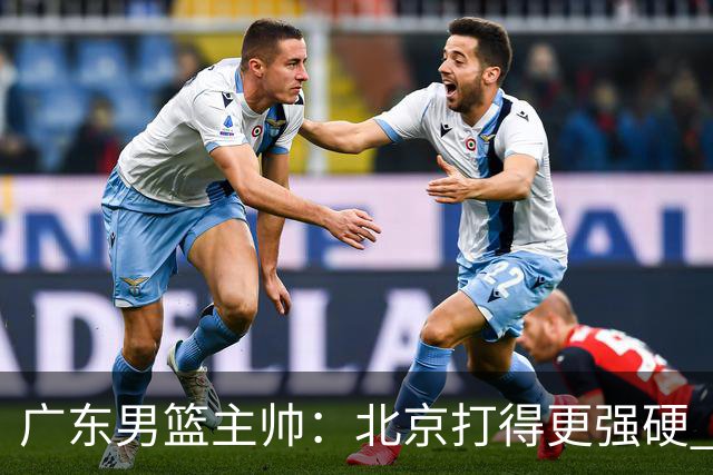 广东男篮主帅：北京打得更强硬 我们存在战术缺失等多方面未达预期