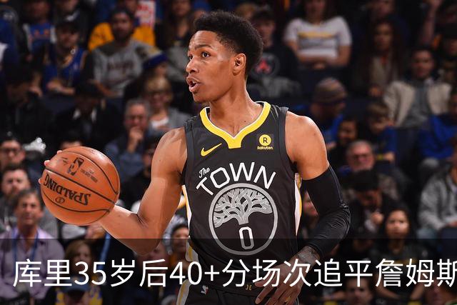 库里35岁后40+分场次追平詹姆斯！赛后：这是一种恩赐 我很幸运