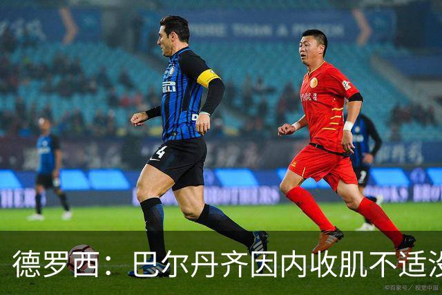 德罗西：巴尔丹齐因内收肌不适没有出场，小将维亚夫很惊喜