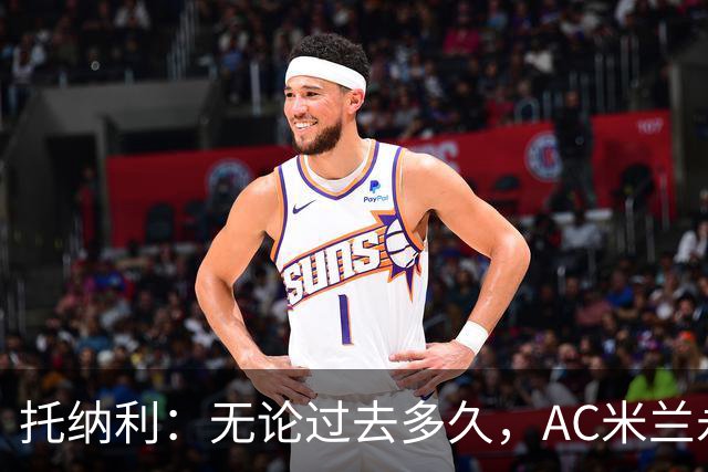 托纳利：无论过去多久，AC米兰永远是我心中最特别的俱乐部