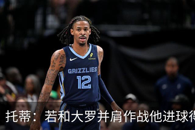 托蒂：若和大罗并肩作战他进球得翻3倍，我们闭眼配合也天衣无缝
