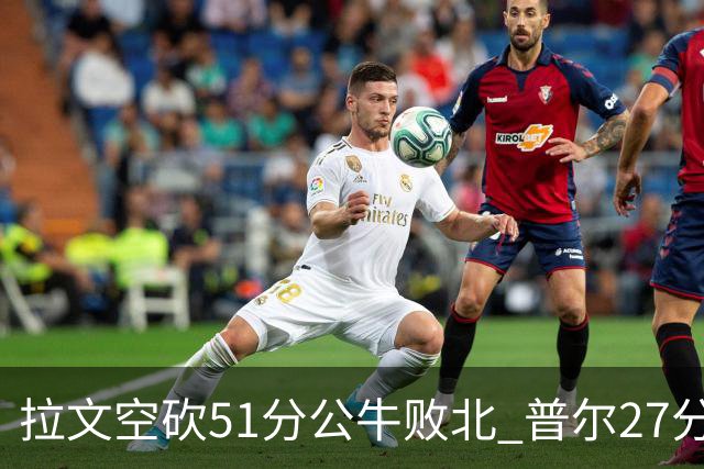 拉文空砍51分公牛败北 普尔27分送灰熊三连败