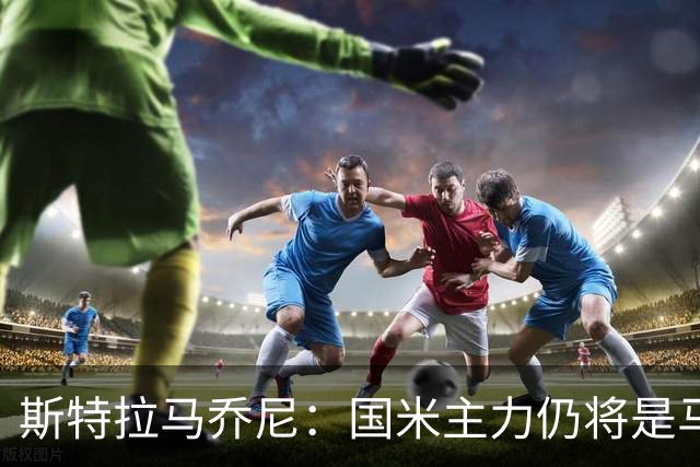 斯特拉马乔尼：国米主力仍将是马丁内斯，门将犯错很正常