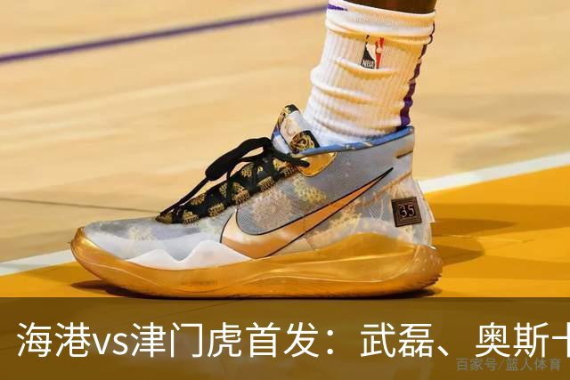 海港vs津门虎首发：武磊、奥斯卡领衔冲冠