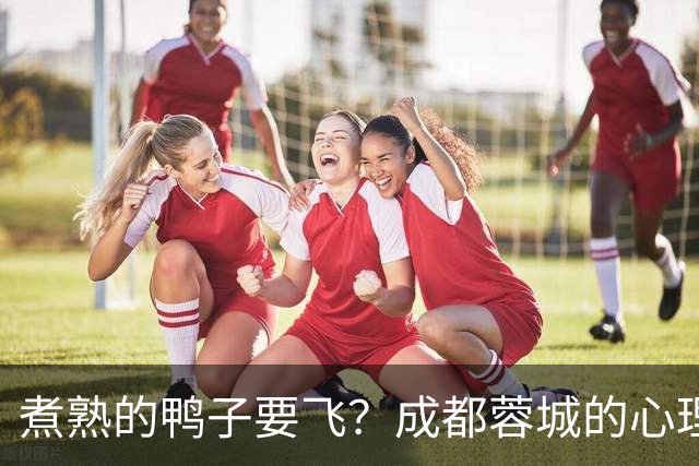 煮熟的鸭子要飞？成都蓉城的心理魔怔