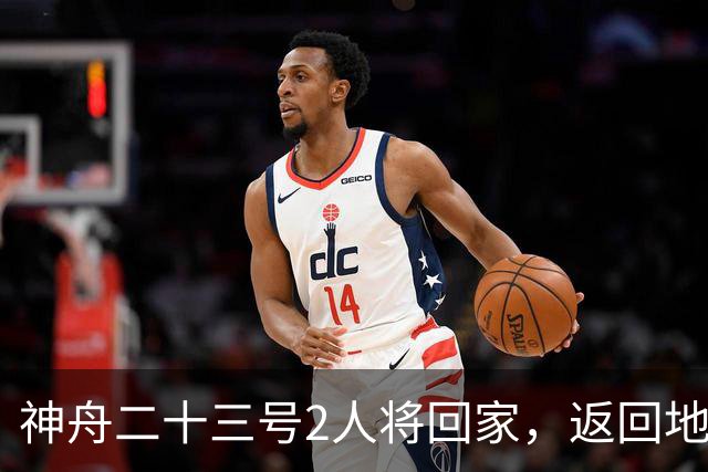 神舟二十三号2人将回家，返回地球前要做什么准备？神二十四准备