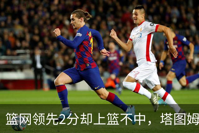 篮网领先2分却上篮不中，塔图姆压哨绝杀
