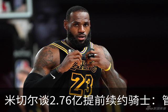 米切尔谈2.76亿提前续约骑士：管理层的蓝图诺言 如今一一兑现
