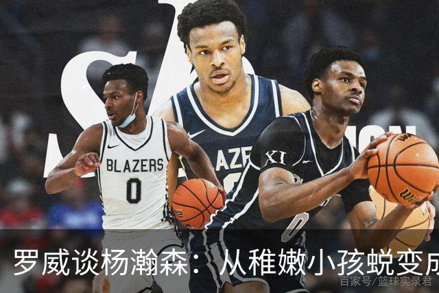 罗威谈杨瀚森：从稚嫩小孩蜕变成男人，防守有质变，敢喊才能立足