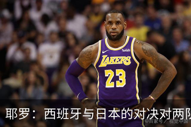 耶罗：西班牙与日本的对决对两队来说都是苦战