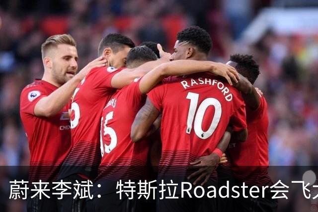 蔚来李斌：特斯拉Roadster会飞太厉害了 这个我们真没有