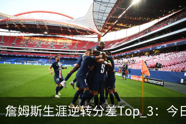 詹姆斯生涯逆转分差Top 3：今日29分第一 13年、23年27分大逆转
