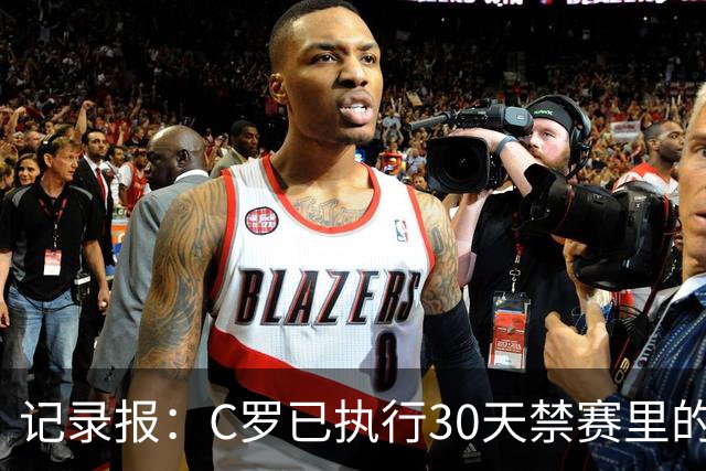 记录报：C罗已执行30天禁赛里的19天，下期集训可正常被征召