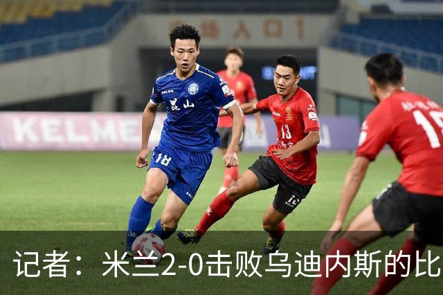 记者：米兰2-0击败乌迪内斯的比赛展现了力量和组织性