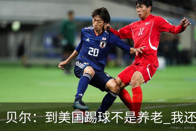 贝尔：到美国踢球不是养老 我还要参加2024欧洲杯