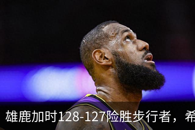 雄鹿加时128-127险胜步行者，希罗25+3+3，西卡24分