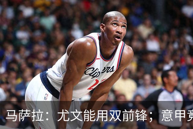马萨拉：尤文能用双前锋；意甲竞争力下降，必须改变投资方式