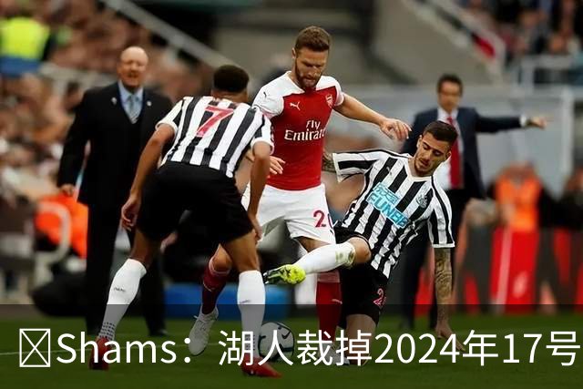 🔥Shams：湖人裁掉2024年17号秀克内克特！