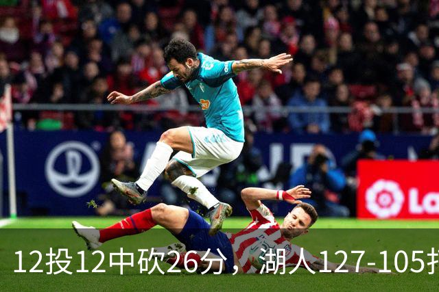 12投12中砍26分，湖人127-105打崩勇士