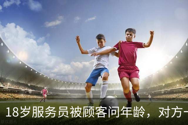 18岁服务员被顾客问年龄，对方一句话让她无语