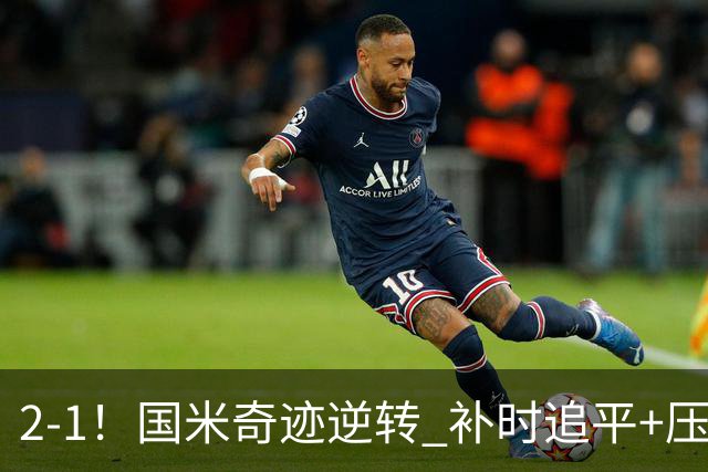 2-1！国米奇迹逆转 补时追平+压哨点球绝杀 开局8轮不败领跑意甲
