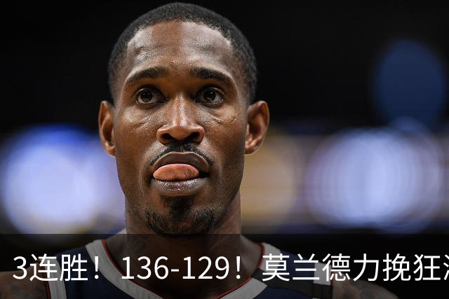 3连胜！136-129！莫兰德力挽狂澜，难怪开拓者愿拿1.9亿顶薪