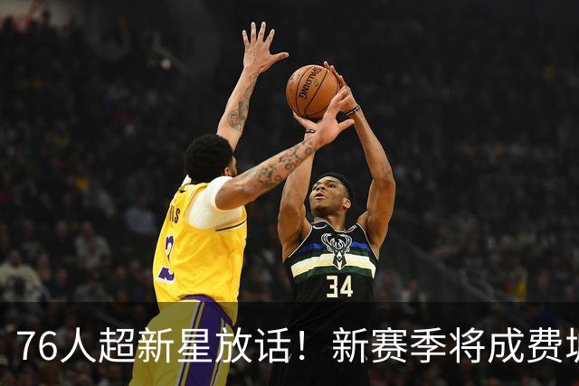 76人超新星放话！新赛季将成费城外线大闸，他是詹姆斯的新韦德？