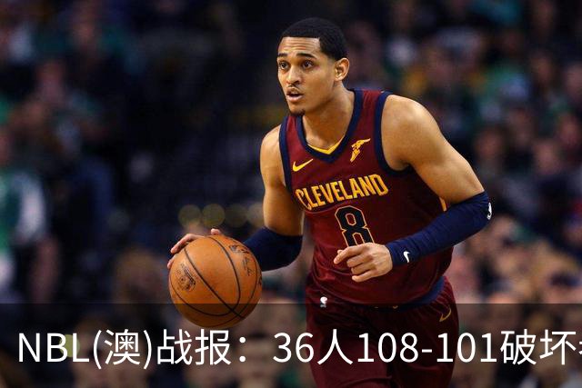NBL(澳)战报：36人108-101破坏者，布雷斯-柯顿31+1+6